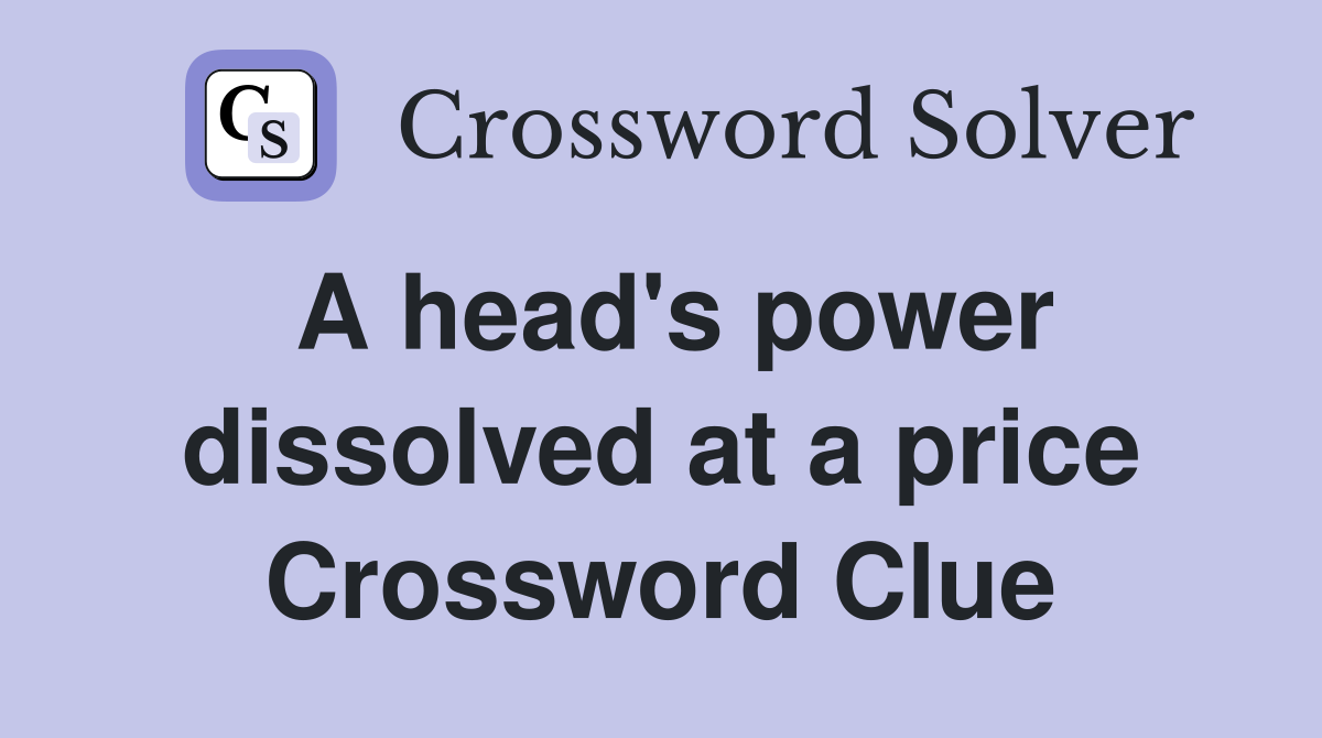 A head's power dissolved at a price Crossword Clue