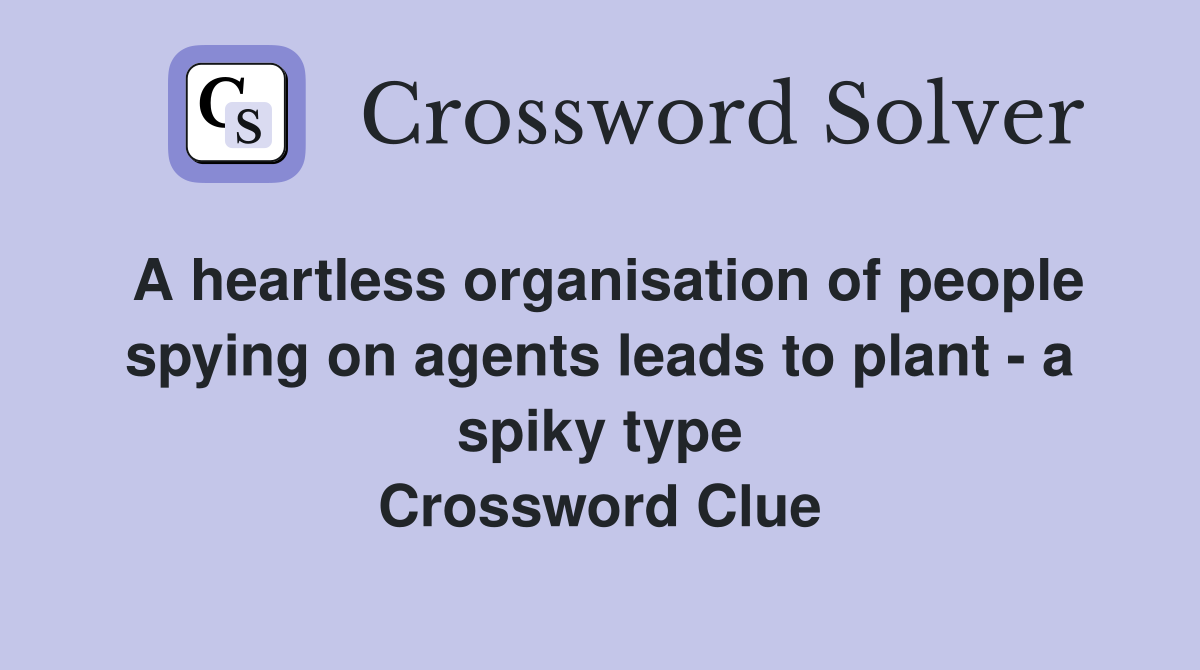 A heartless organisation of people spying on agents leads to plant - a spiky type Crossword Clue