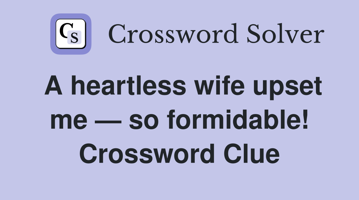 A heartless wife upset me — so formidable! Crossword Clue