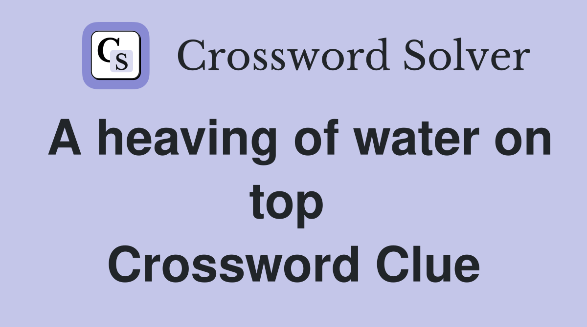 A heaving of water on top  Crossword Clue