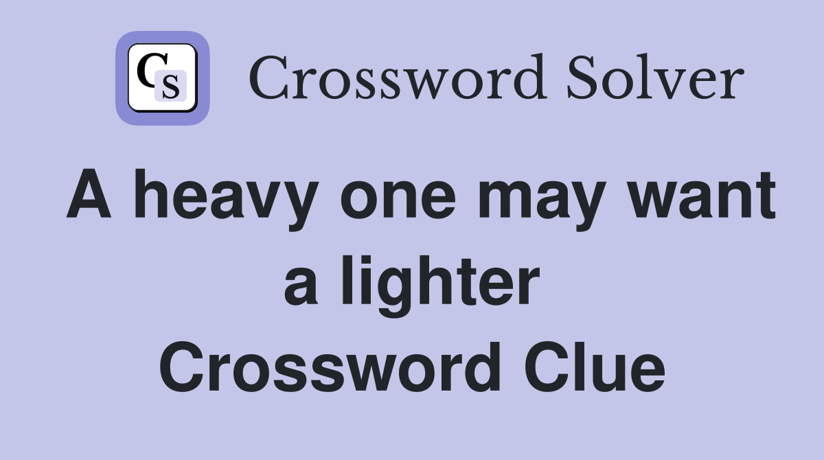 A heavy one may want a lighter Crossword Clue