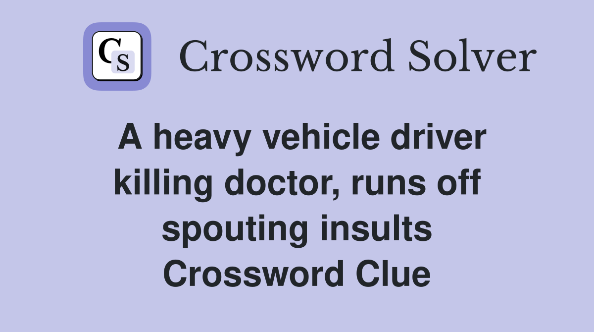 A heavy vehicle driver killing doctor, runs off spouting insults Crossword Clue