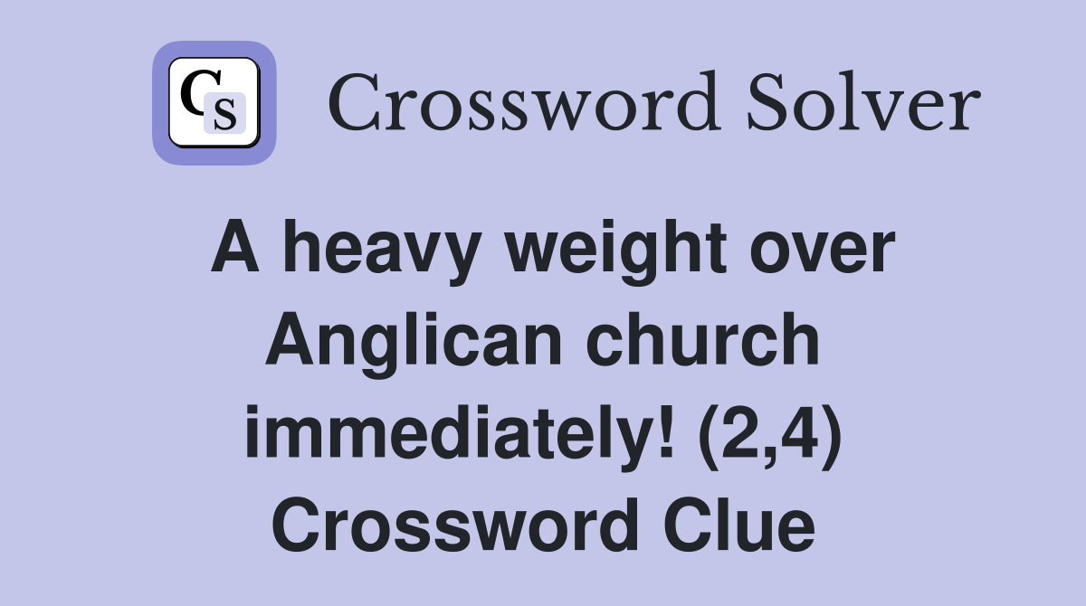 A heavy weight over Anglican church immediately! (2,4) Crossword Clue