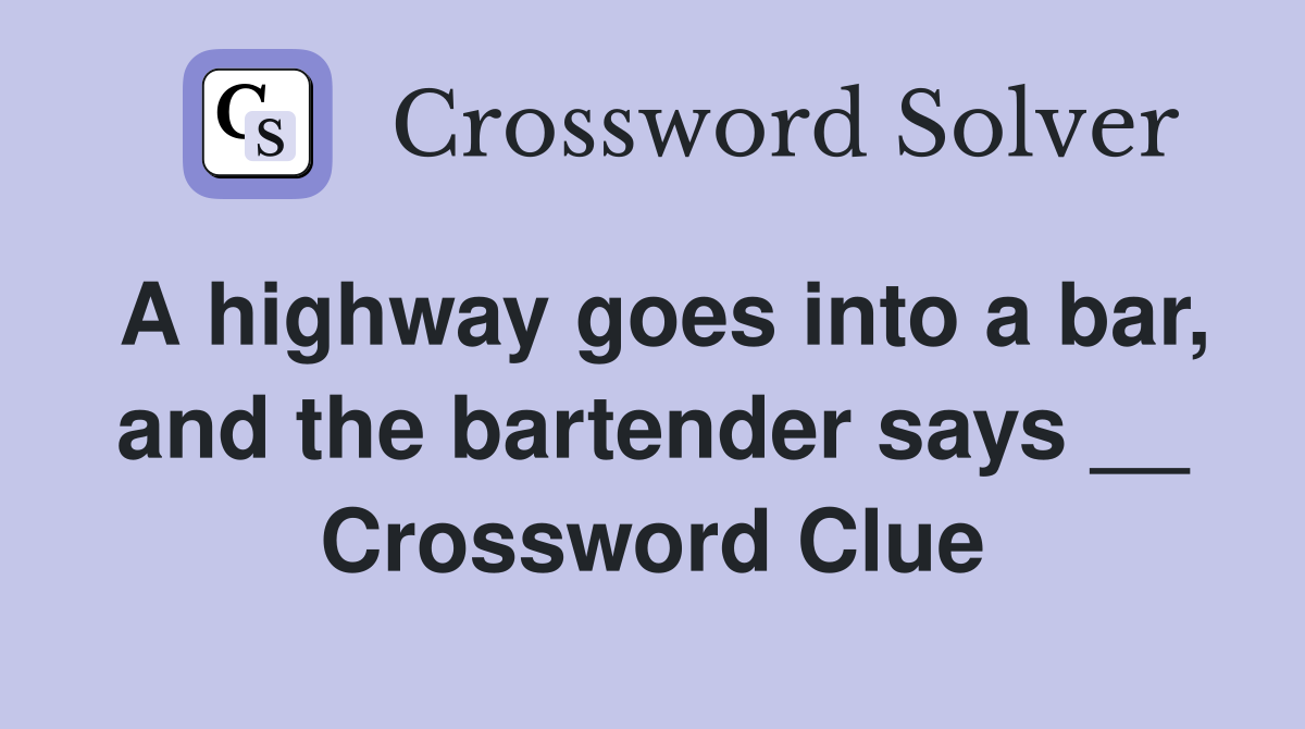 A highway goes into a bar, and the bartender says __ Crossword Clue