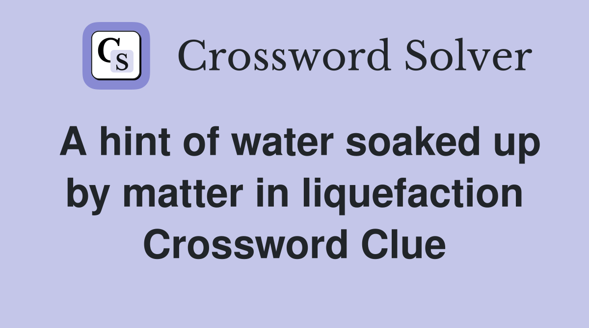 A hint of water soaked up by matter in liquefaction Crossword Clue