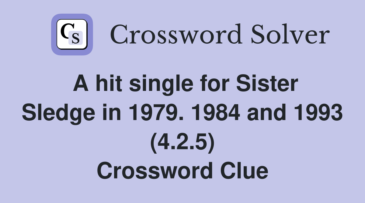 A hit single for Sister Sledge in 1979. 1984 and 1993 (4.2.5) Crossword Clue