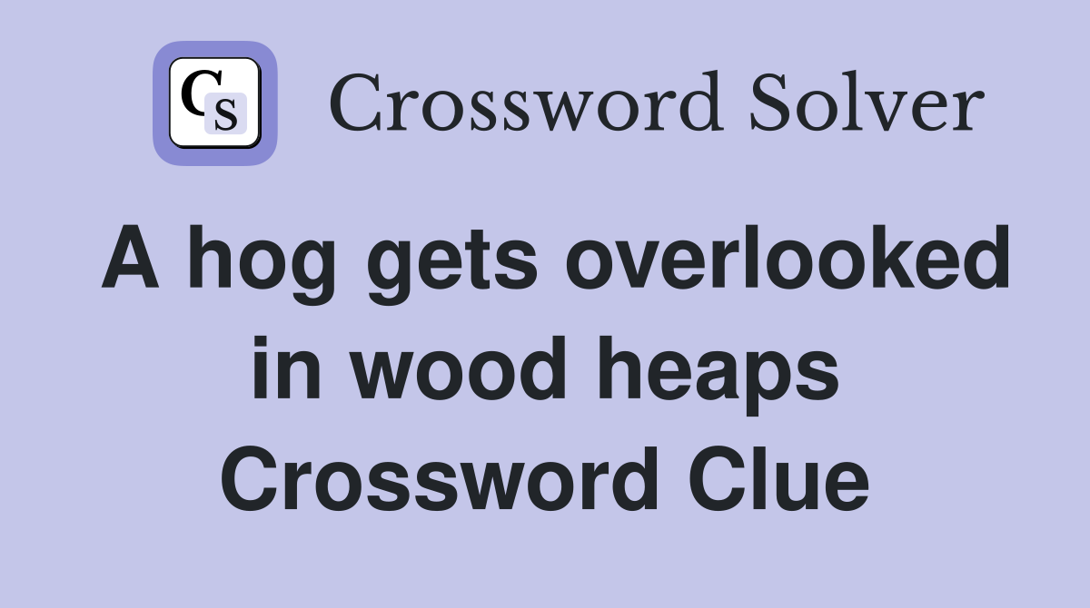 A hog gets overlooked in wood heaps Crossword Clue