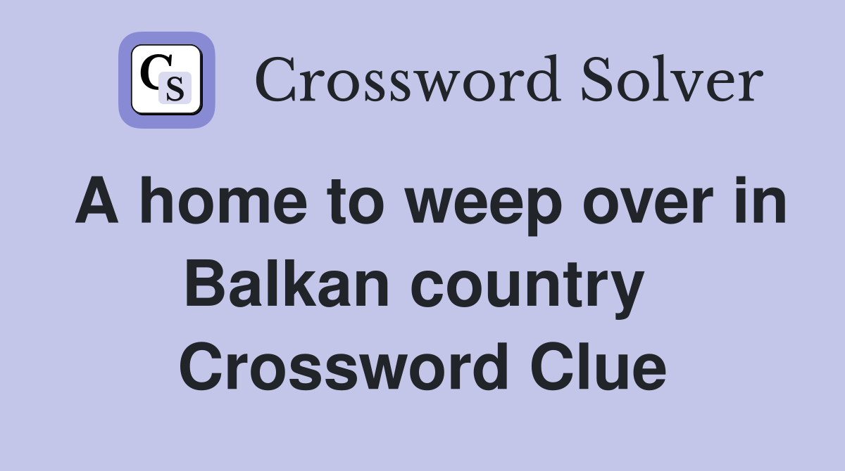 A home to weep over in Balkan country  Crossword Clue