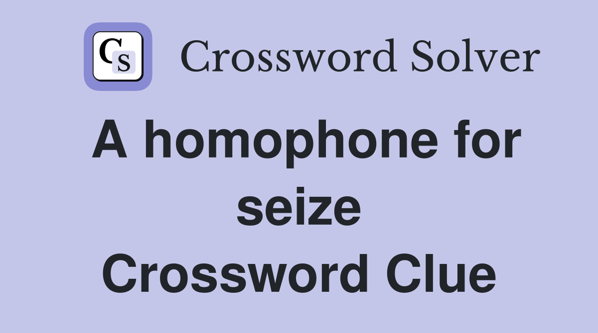 A homophone for seize Crossword Clue