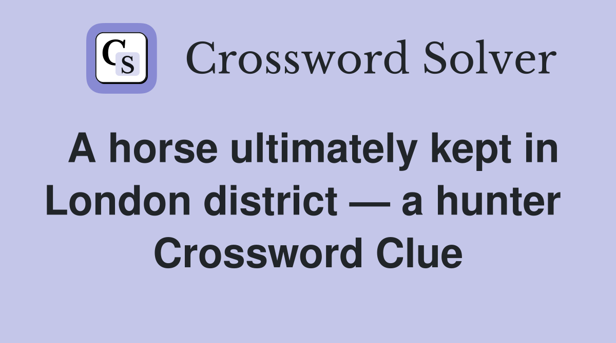A horse ultimately kept in London district — a hunter  Crossword Clue