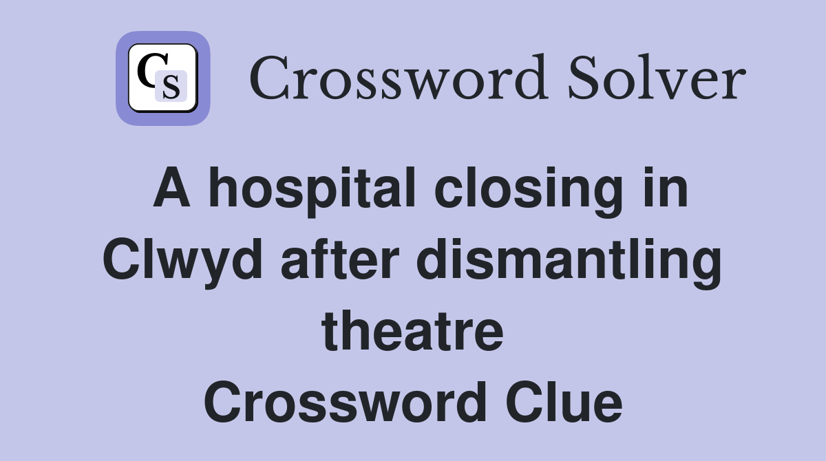 A hospital closing in Clwyd after dismantling theatre Crossword Clue