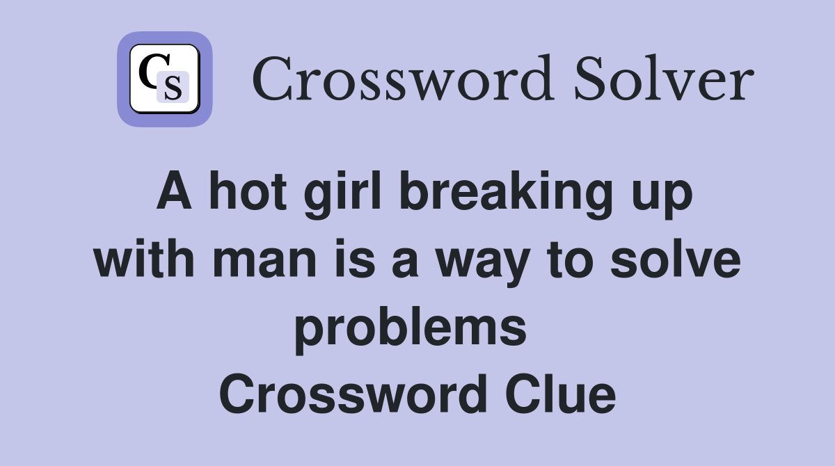 A hot girl breaking up with man is a way to solve problems  Crossword Clue