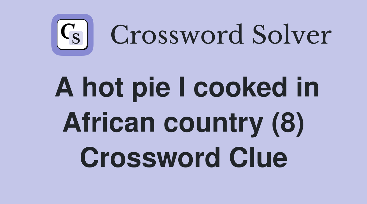 A hot pie I cooked in African country (8) Crossword Clue