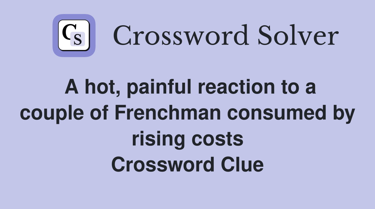 A hot, painful reaction to a couple of Frenchman consumed by rising costs Crossword Clue