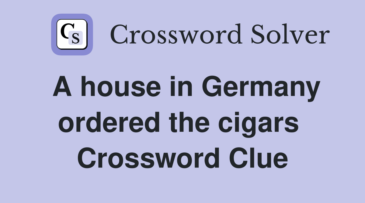 A house in Germany ordered the cigars  Crossword Clue