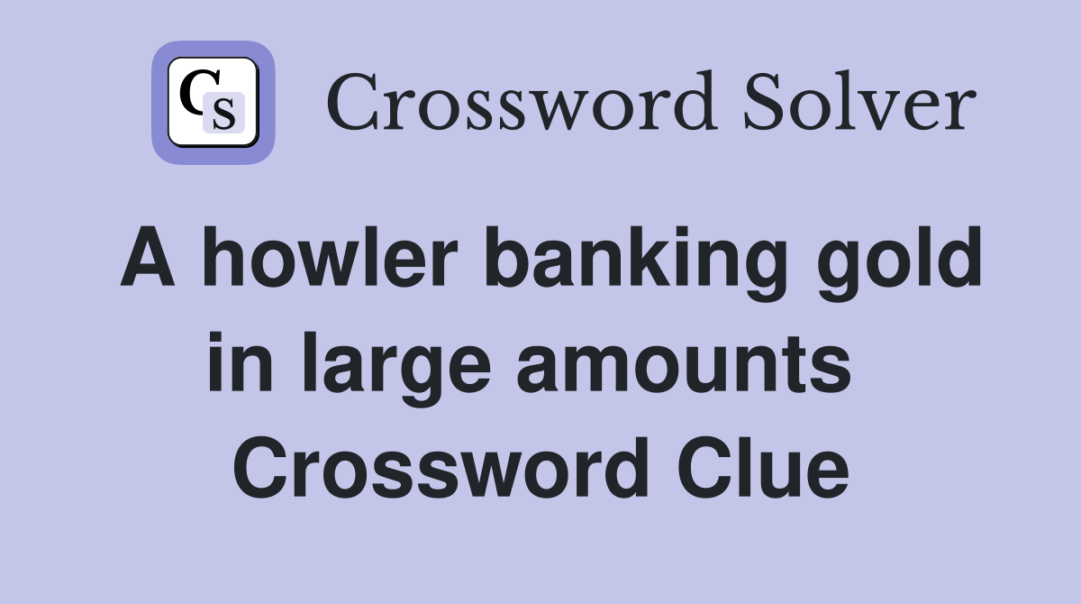 A howler banking gold in large amounts  Crossword Clue