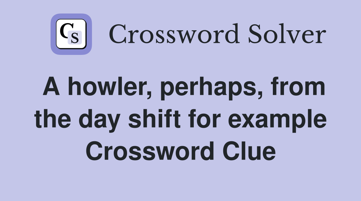 A howler, perhaps, from the day shift for example Crossword Clue