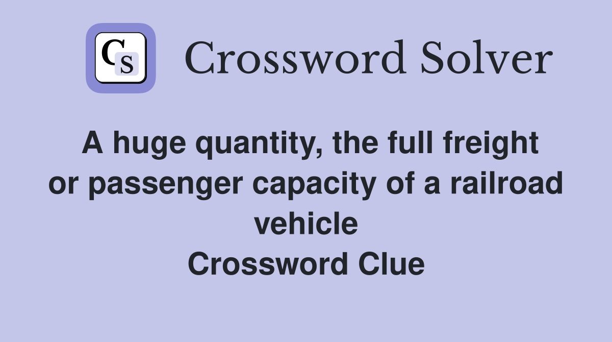 A huge quantity, the full freight or passenger capacity of a railroad vehicle Crossword Clue