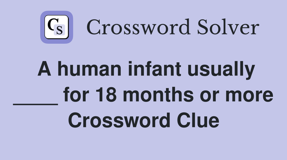 A human infant usually ____ for 18 months or more Crossword Clue
