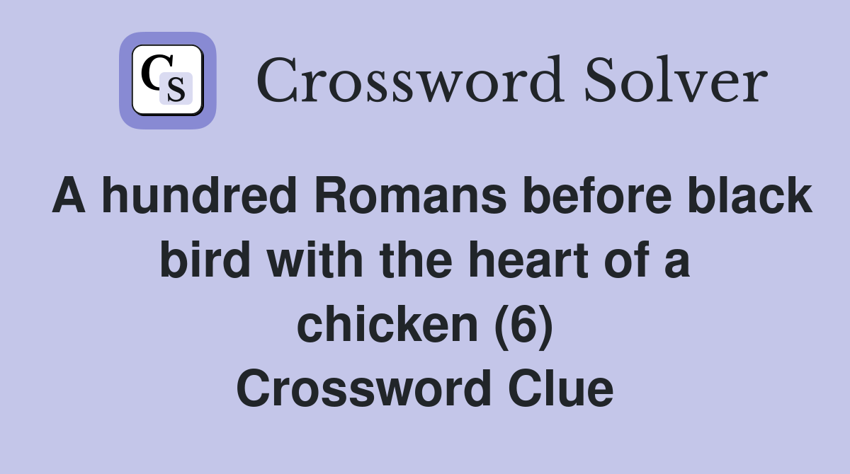 A hundred Romans before black bird with the heart of a chicken (6) Crossword Clue