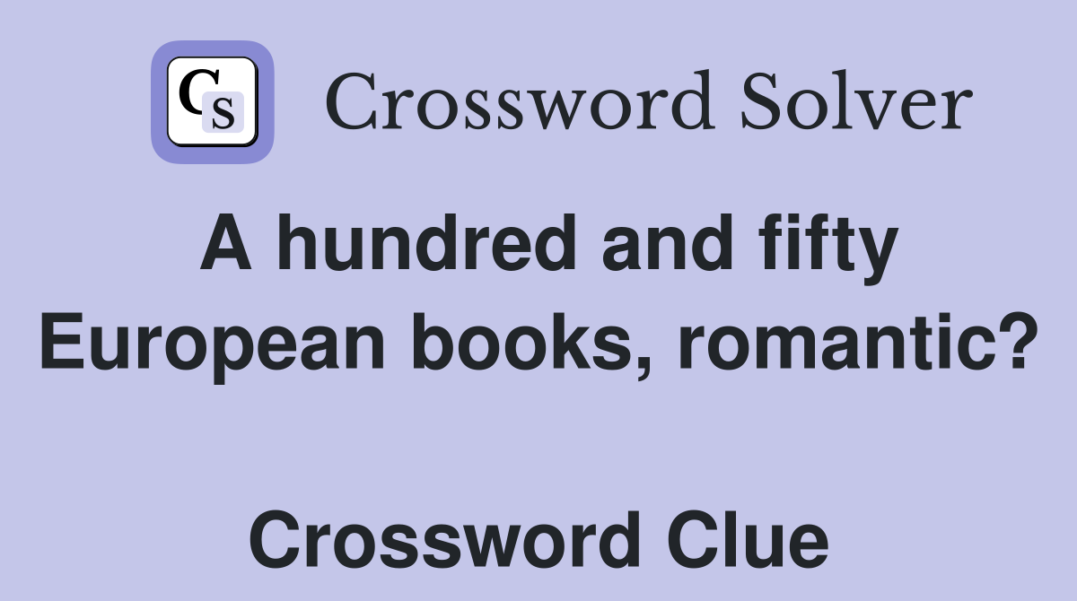 A hundred and fifty European books, romantic?  Crossword Clue