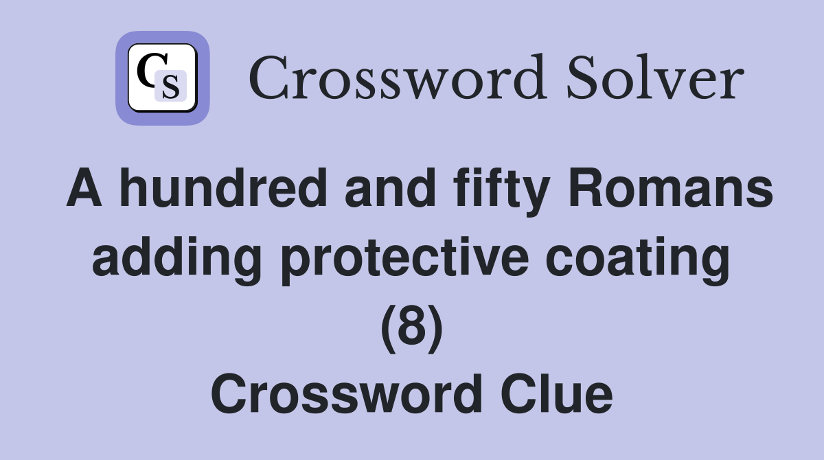 A hundred and fifty Romans adding protective coating (8) Crossword Clue