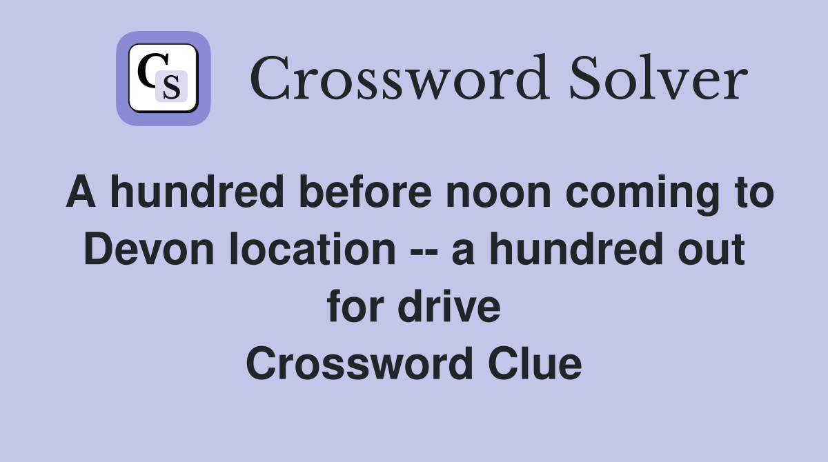 A hundred before noon coming to Devon location -- a hundred out for drive Crossword Clue