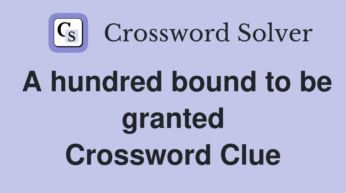 A hundred bound to be granted Crossword Clue