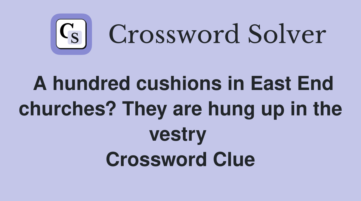 A hundred cushions in East End churches? They are hung up in the vestry  Crossword Clue