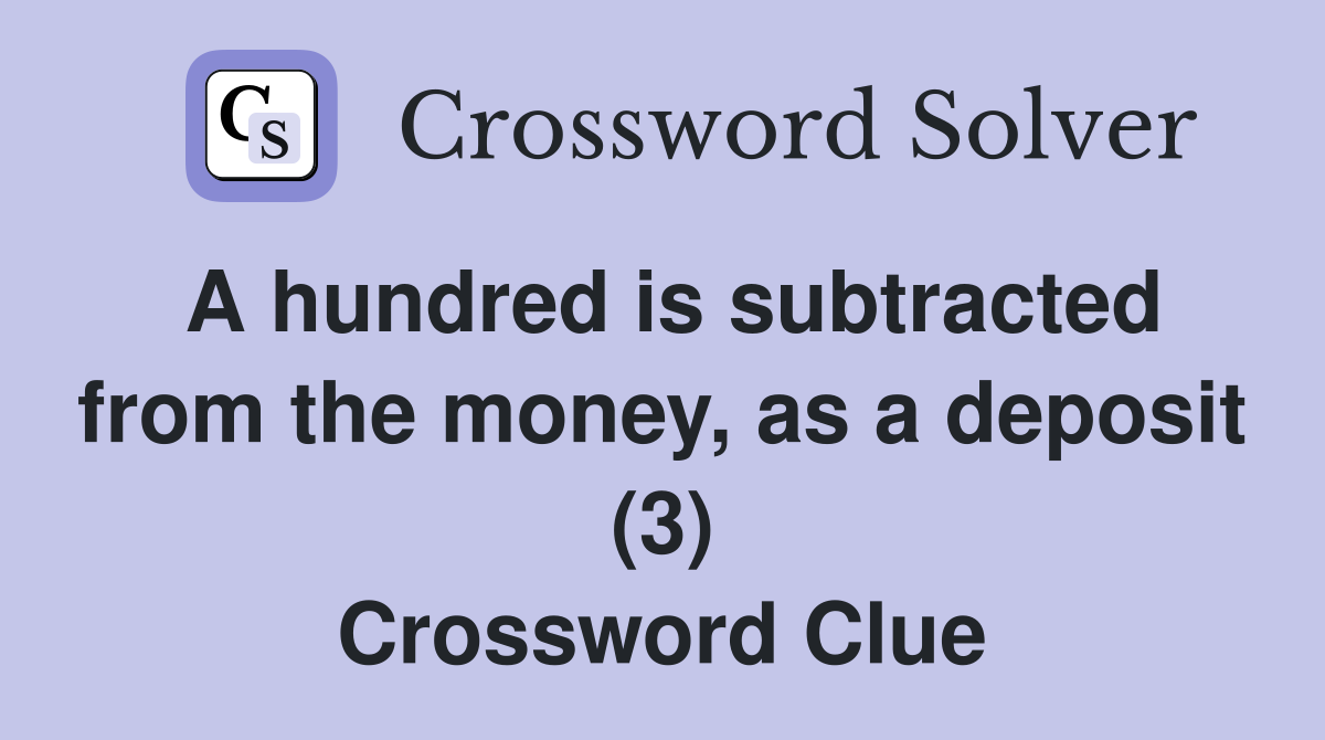 A hundred is subtracted from the money, as a deposit (3) Crossword Clue