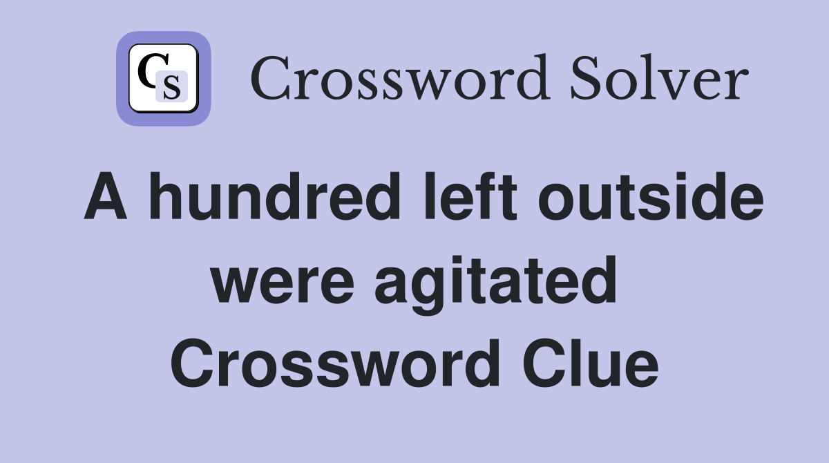 A hundred left outside were agitated Crossword Clue