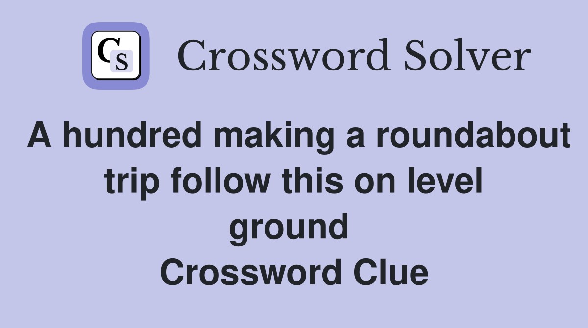 A hundred making a roundabout trip follow this on level ground  Crossword Clue
