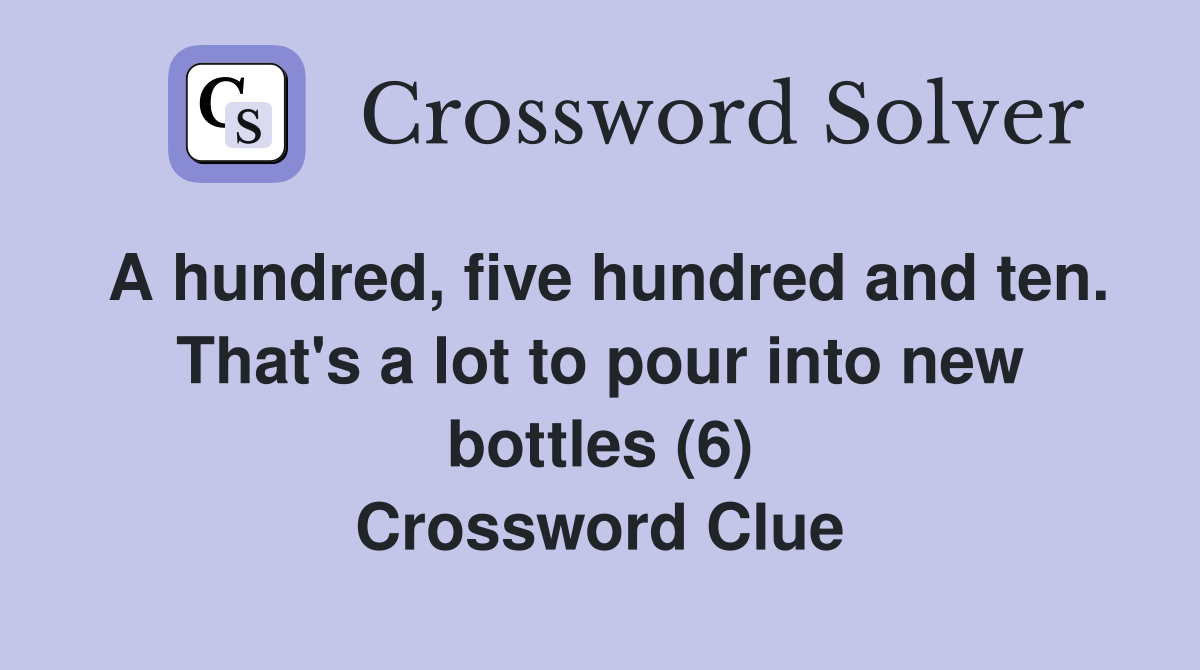 A hundred, five hundred and ten. That's a lot to pour into new bottles (6) Crossword Clue