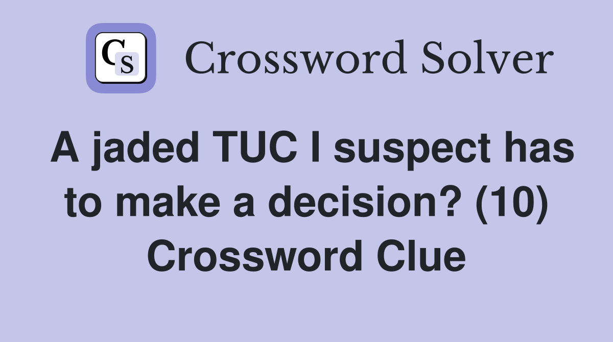 A jaded TUC I suspect has to make a decision? (10) Crossword Clue