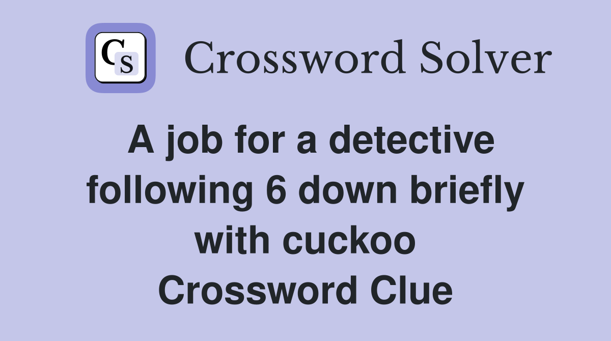 A job for a detective following 6 down briefly with cuckoo Crossword Clue