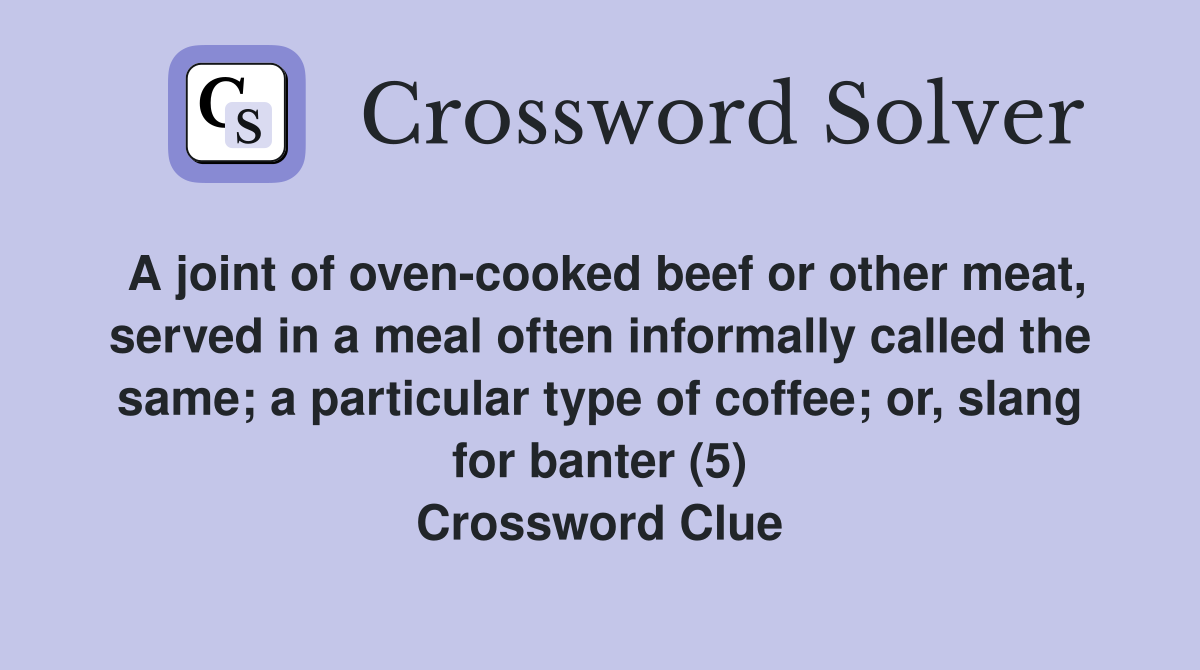 A joint of oven-cooked beef or other meat, served in a meal often informally called the same; a particular type of coffee; or, slang for banter (5) Crossword Clue