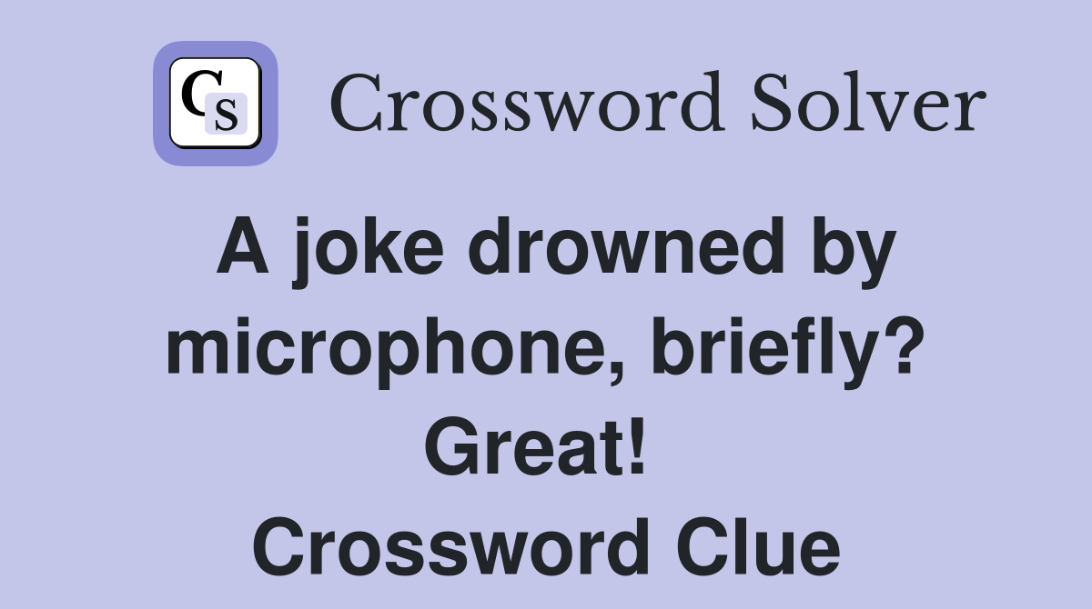 A joke drowned by microphone, briefly? Great!  Crossword Clue