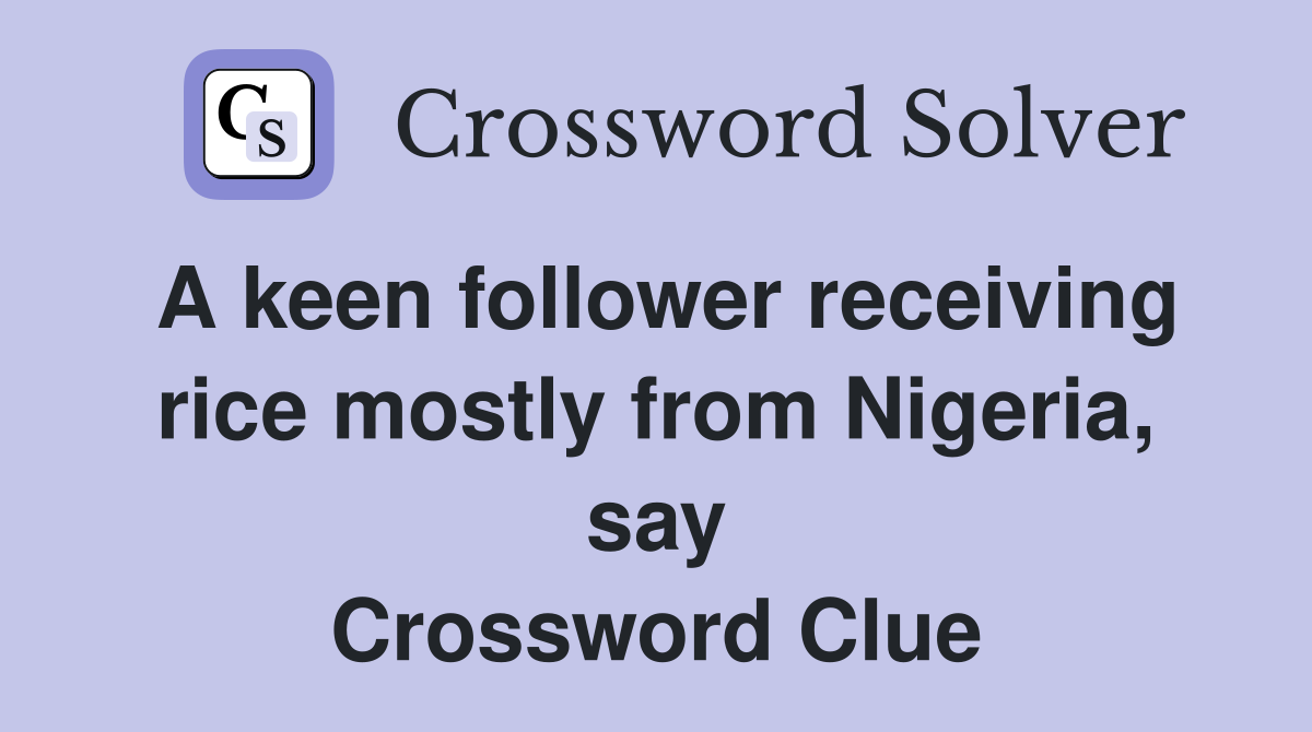 A keen follower receiving rice mostly from Nigeria, say Crossword Clue