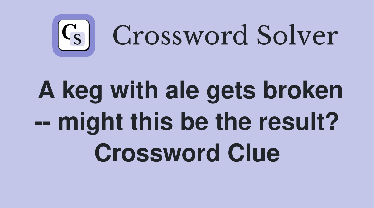 A keg with ale gets broken -- might this be the result? Crossword Clue