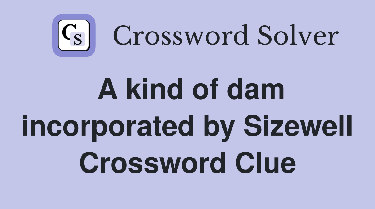 A kind of dam incorporated by Sizewell Crossword Clue