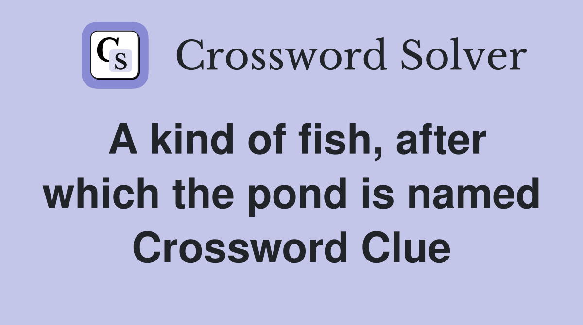 A kind of fish, after which the pond is named Crossword Clue