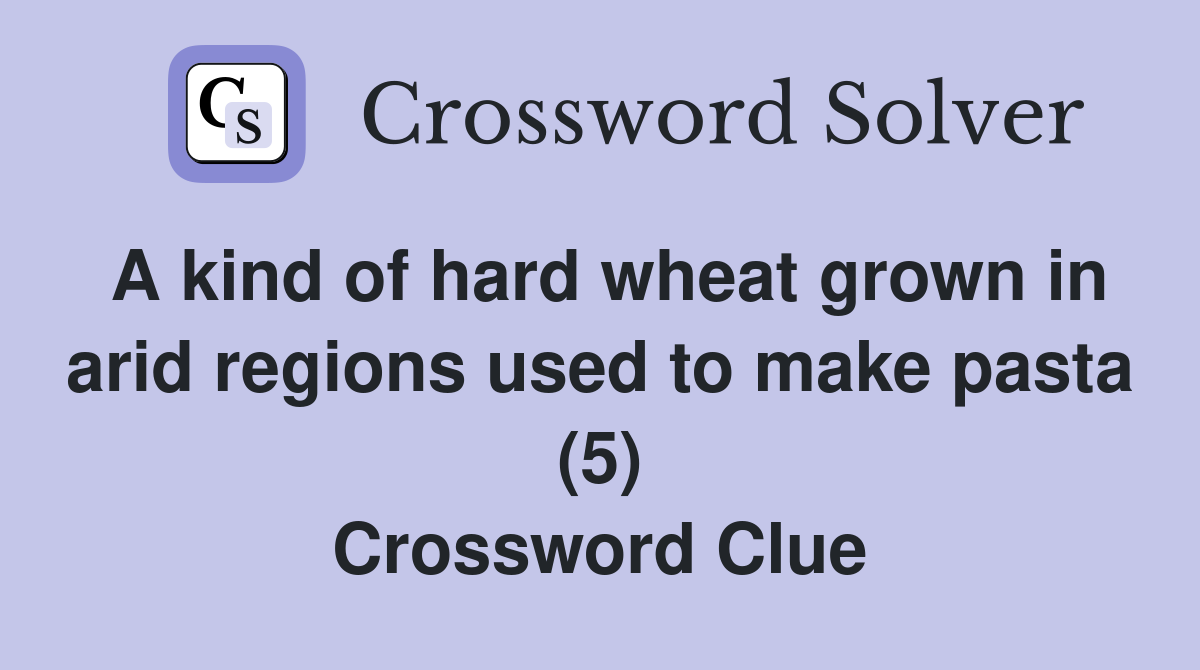 A kind of hard wheat grown in arid regions used to make pasta (5) Crossword Clue