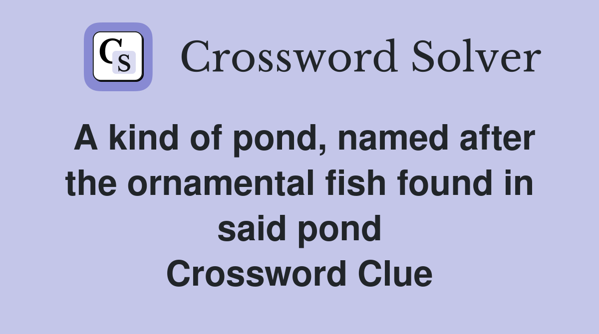 A kind of pond, named after the ornamental fish found in said pond Crossword Clue