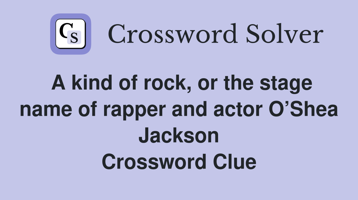 A kind of rock, or the stage name of rapper and actor O’Shea Jackson Crossword Clue