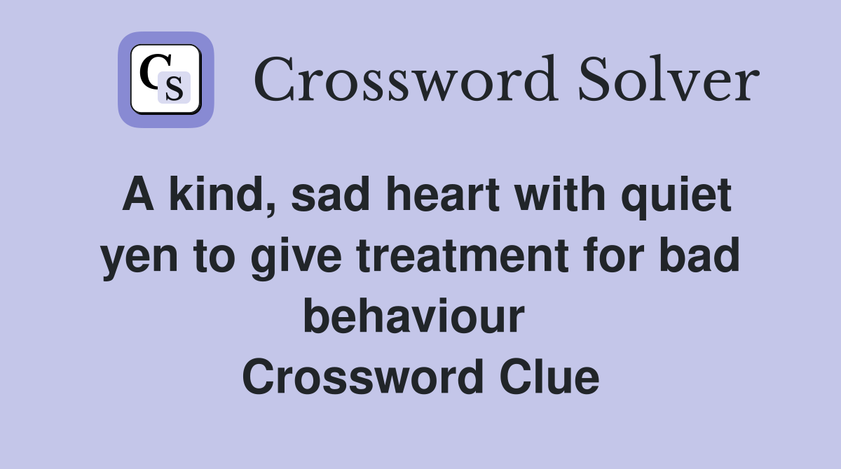 A kind, sad heart with quiet yen to give treatment for bad behaviour  Crossword Clue