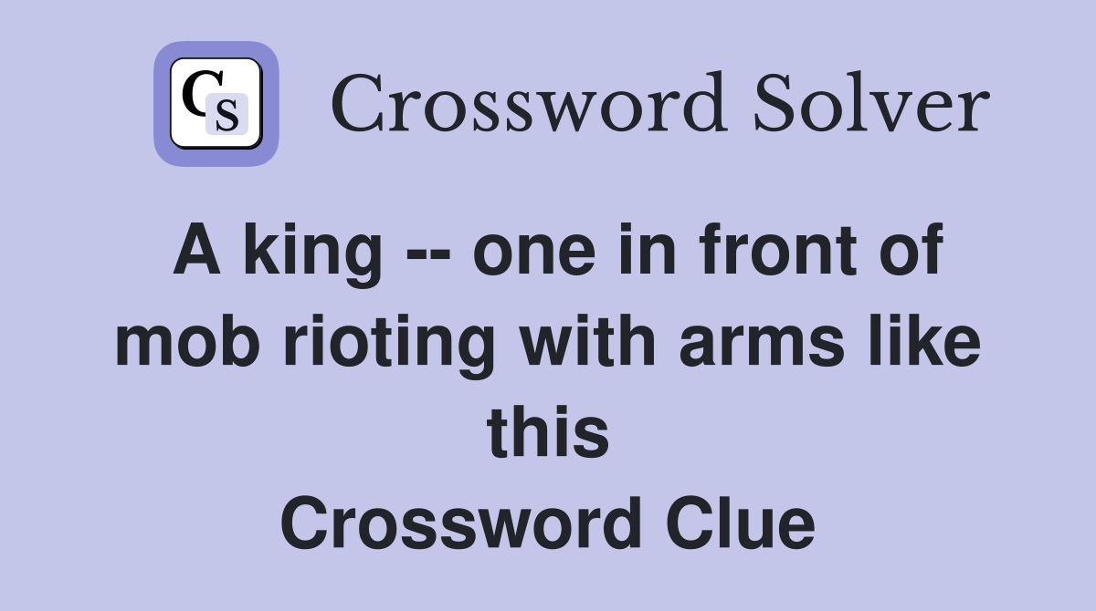 A king -- one in front of mob rioting with arms like this Crossword Clue