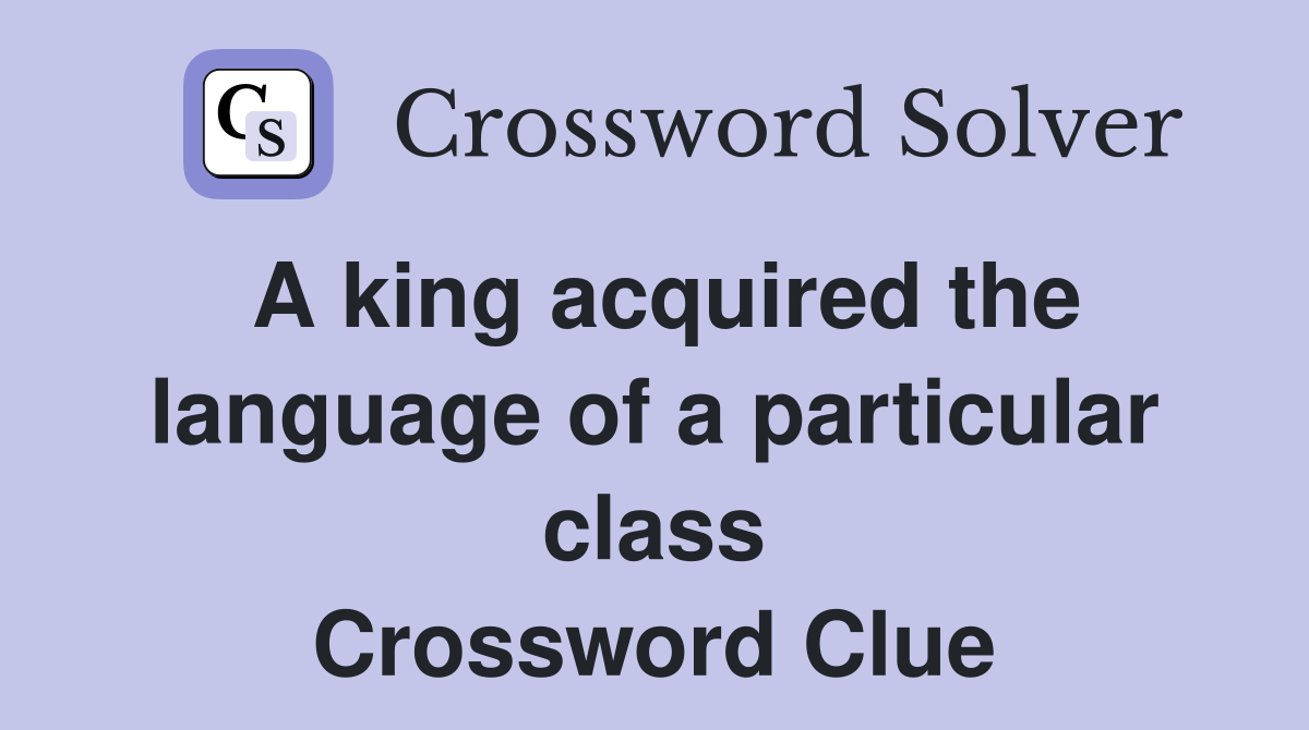 A king acquired the language of a particular class Crossword Clue