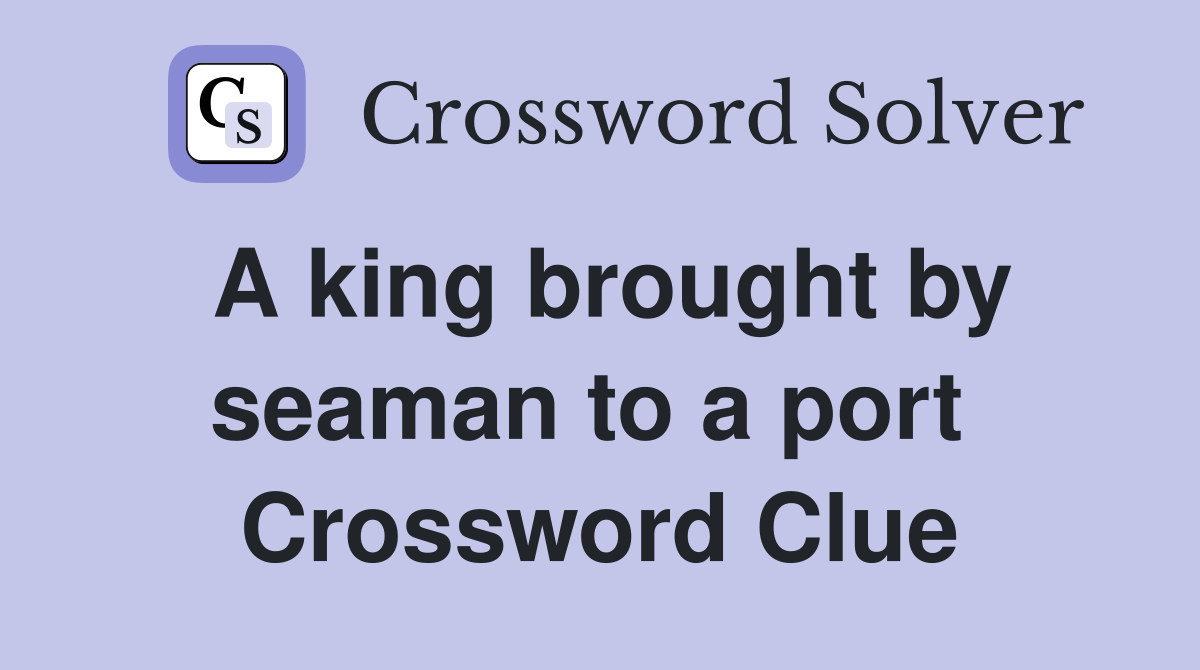 A king brought by seaman to a port  Crossword Clue
