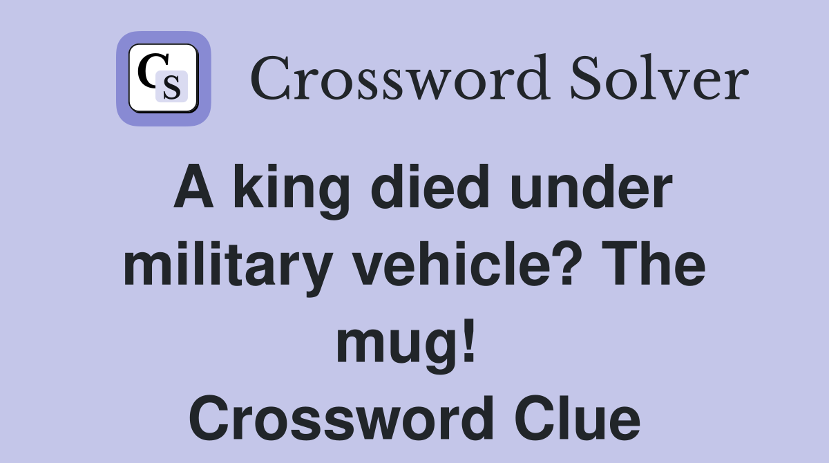 A king died under military vehicle? The mug!  Crossword Clue