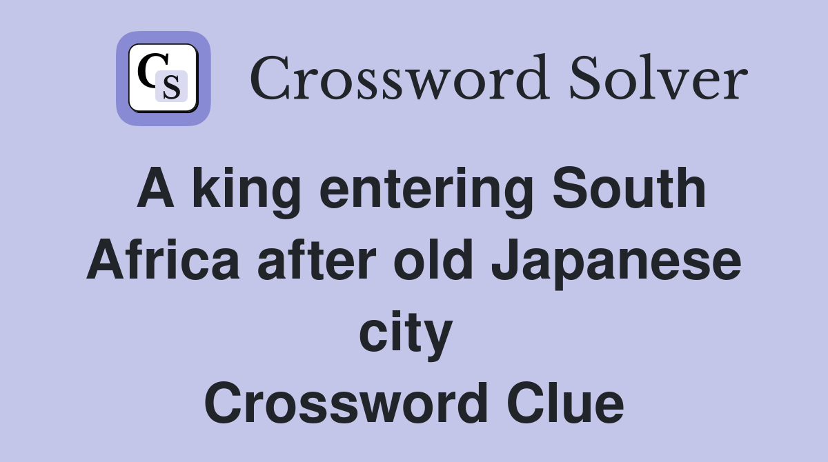 A king entering South Africa after old Japanese city  Crossword Clue